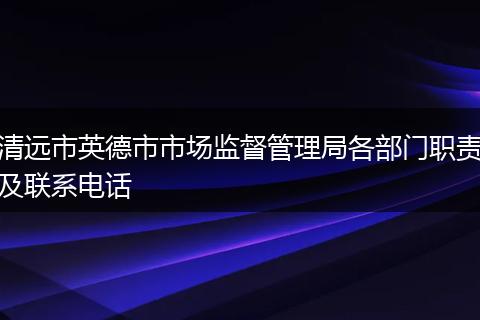 清远市英德市市场监督管理局各部门职责及联系电话