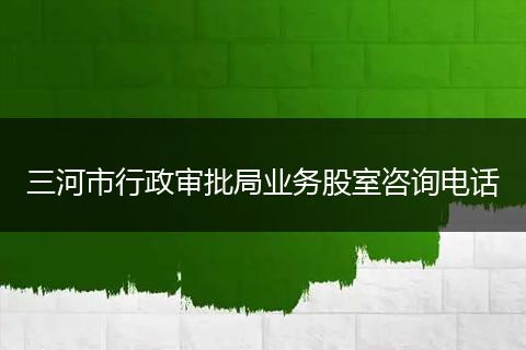 三河市行政审批局业务股室咨询电话