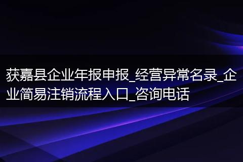 获嘉县企业年报申报_经营异常名录_企业简易注销流程入口_咨询电话
