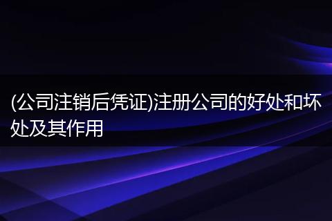 (公司注销后凭证)注册公司的好处和坏处及其作用