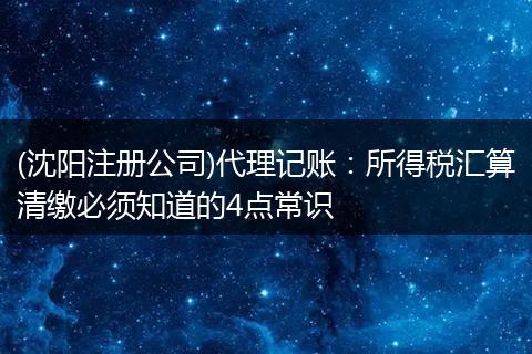 (沈阳注册公司)代理记账：所得税汇算清缴必须知道的4点常识