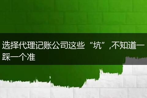 选择代理记账公司这些“坑”,不知道一踩一个准