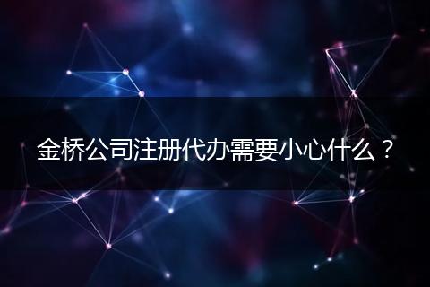 金桥公司注册代办需要小心什么？