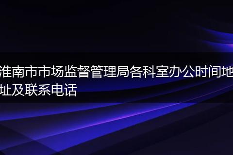 淮南市市场监督管理局各科室办公时间地址及联系电话