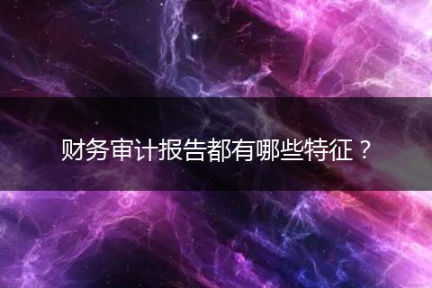 财务审计报告都有哪些特征？