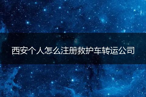 西安个人怎么注册救护车转运公司