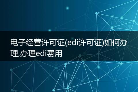 电子经营许可证(edi许可证)如何办理,办理edi费用