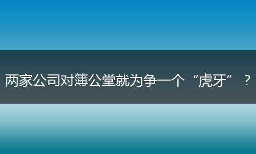 两家公司对簿公堂就为争一个“虎牙”？