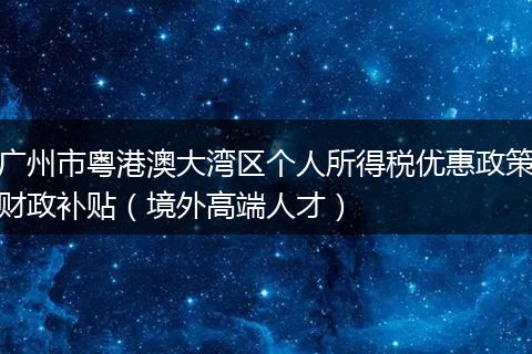 广州市粤港澳大湾区个人所得税优惠政策财政补贴（境外高端人才）