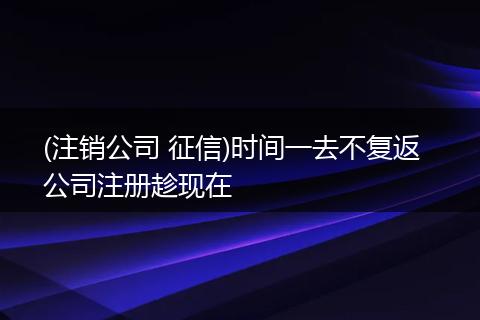 (注销公司 征信)时间一去不复返  公司注册趁现在