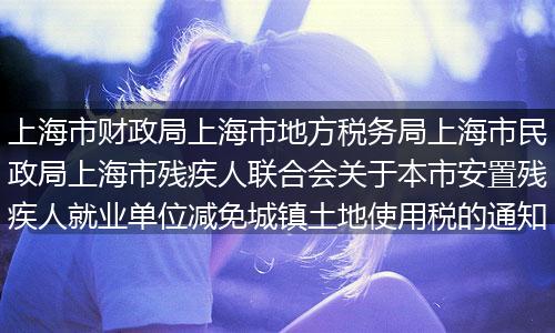上海市财政局上海市地方税务局上海市民政局上海市残疾人联合会关于本市安置残疾人就业单位减免城镇土地使用税的通知
