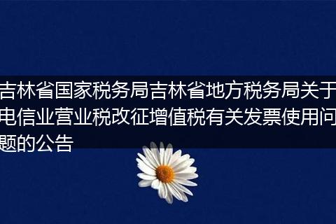 吉林省国家税务局吉林省地方税务局关于电信业营业税改征增值税有关发票使用问题的公告