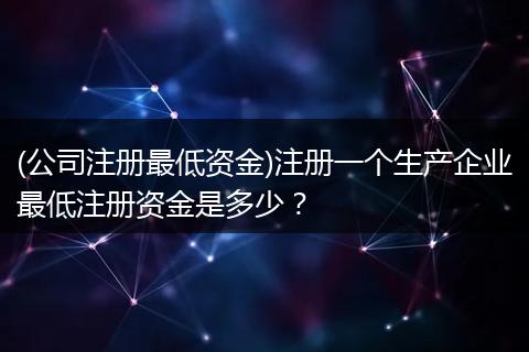 (公司注册最低资金)注册一个生产企业最低注册资金是多少？