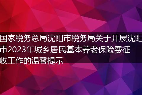 国家税务总局沈阳市税务局关于开展沈阳市2023年城乡居民基本养老保险费征收工作的温馨提示