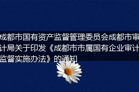成都市国有资产监督管理委员会成都市审计局关于印发《成都市市属国有企业审计监督实施办法》的通知