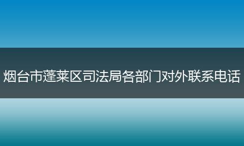 烟台市蓬莱区司法局各部门对外联系电话