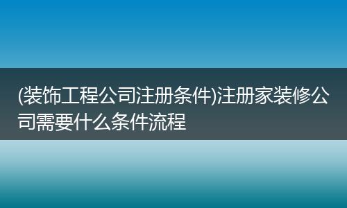 (装饰工程公司注册条件)注册家装修公司需要什么条件流程