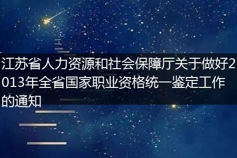 江苏省人力资源和社会保障厅关于做好2013年全省国家职业资格统一鉴定工作的通知
