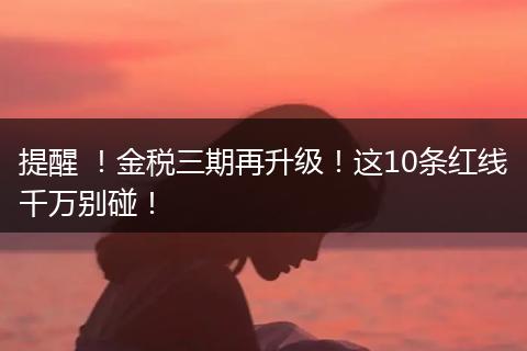 提醒 ！金税三期再升级！这10条红线千万别碰！