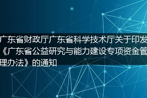 广东省财政厅广东省科学技术厅关于印发《广东省公益研究与能力建设专项资金管理办法》的通知