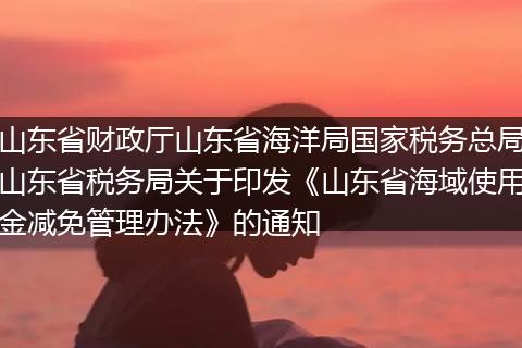山东省财政厅山东省海洋局国家税务总局山东省税务局关于印发《山东省海域使用金减免管理办法》的通知
