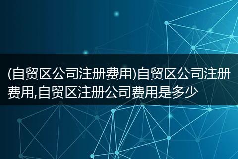 (自贸区公司注册费用)自贸区公司注册费用,自贸区注册公司费用是多少