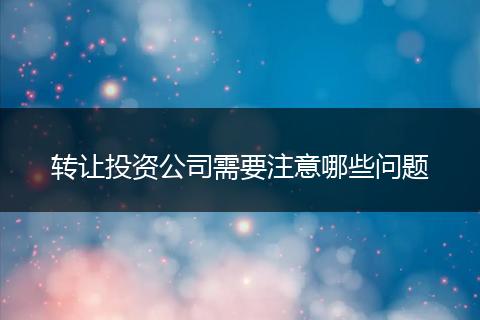 转让投资公司需要注意哪些问题