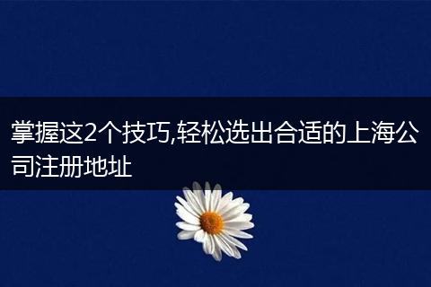 掌握这2个技巧,轻松选出合适的上海公司注册地址