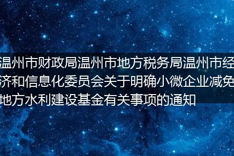 温州市财政局温州市地方税务局温州市经济和信息化委员会关于明确小微企业减免地方水利建设基金有关事项的通知