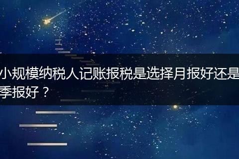 小规模纳税人记账报税是选择月报好还是季报好？