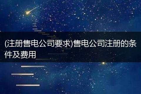 (注册售电公司要求)售电公司注册的条件及费用