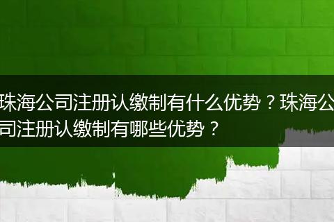 珠海公司注册认缴制有什么优势？珠海公司注册认缴制有哪些优势？