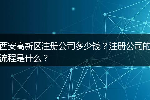 西安高新区注册公司多少钱？注册公司的流程是什么？