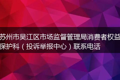 苏州市吴江区市场监督管理局消费者权益保护科（投诉举报中心）联系电话