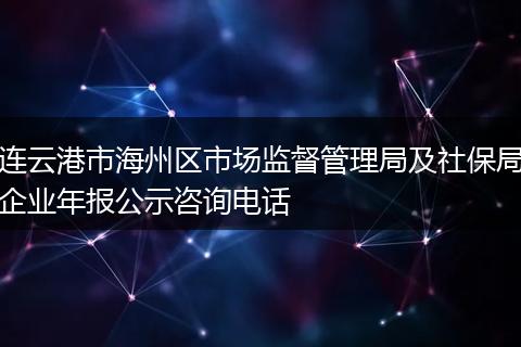连云港市海州区市场监督管理局及社保局企业年报公示咨询电话