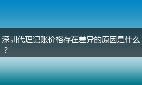 深圳代理记账价格存在差异的原因是什么？