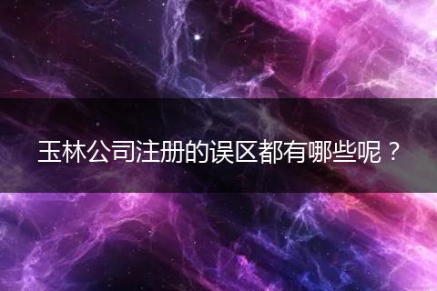 玉林公司注册的误区都有哪些呢？