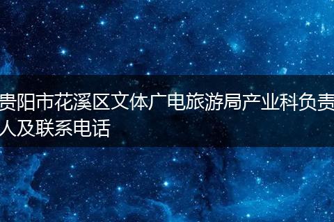 贵阳市花溪区文体广电旅游局产业科负责人及联系电话