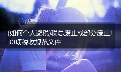 (如何个人避税)税总废止或部分废止130项税收规范文件