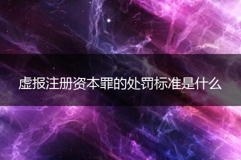 虚报注册资本罪的处罚标准是什么