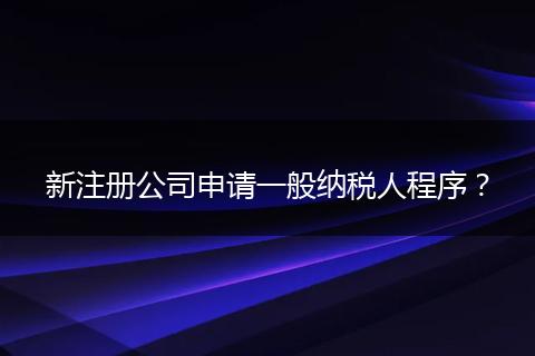 新注册公司申请一般纳税人程序？