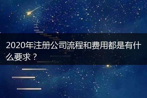 2020年注册公司流程和费用都是有什么要求？