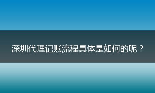 深圳代理记账流程具体是如何的呢？