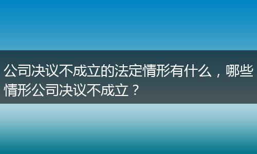 公司决议不成立的法定情形有什么，哪些情形公司决议不成立？