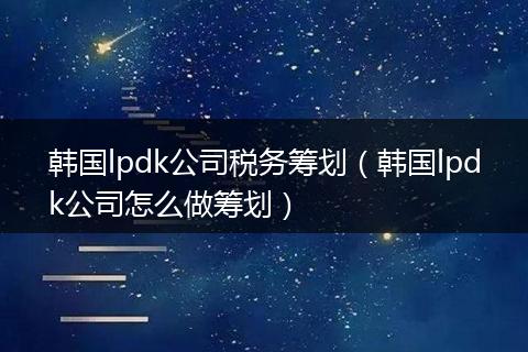 韩国lpdk公司税务筹划（韩国lpdk公司怎么做筹划）
