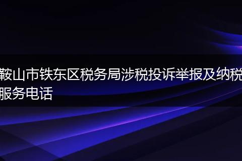 鞍山市铁东区税务局涉税投诉举报及纳税服务电话