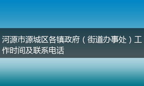 河源市源城区各镇政府（街道办事处）工作时间及联系电话