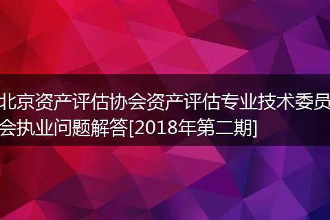 北京资产评估协会资产评估专业技术委员会执业问题解答[2018年第二期]