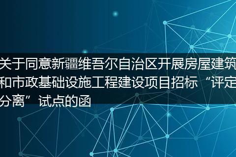 关于同意新疆维吾尔自治区开展房屋建筑和市政基础设施工程建设项目招标“评定分离”试点的函