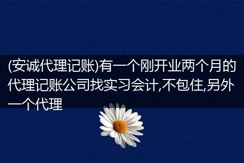 (安诚代理记账)有一个刚开业两个月的代理记账公司找实习会计,不包住,另外一个代理